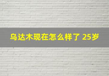 乌达木现在怎么样了 25岁